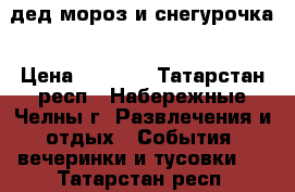 дед мороз и снегурочка › Цена ­ 1 800 - Татарстан респ., Набережные Челны г. Развлечения и отдых » События, вечеринки и тусовки   . Татарстан респ.